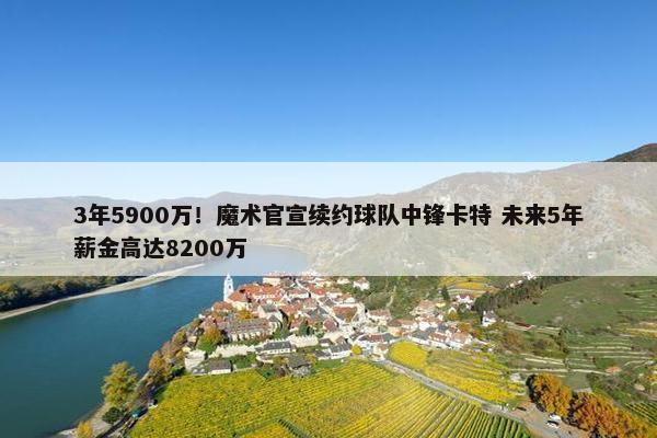 3年5900万！魔术官宣续约球队中锋卡特 未来5年薪金高达8200万