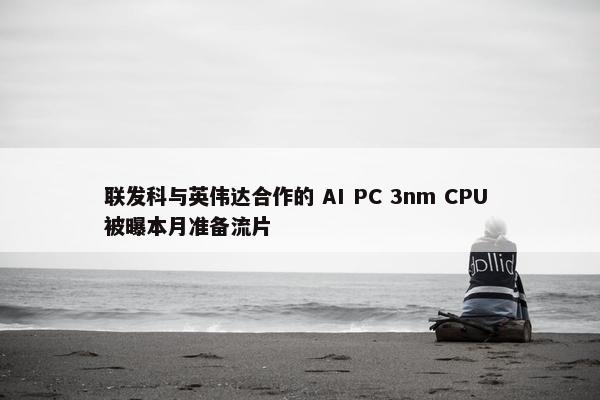 联发科与英伟达合作的 AI PC 3nm CPU 被曝本月准备流片